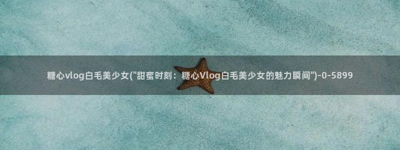 糖心vlog备用网址：糖心vlog白毛美少女(\
