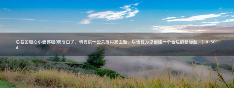 糖心在线vlog：总裁的糖心小妻苏糖(我明白了。请提供一些关键词或主题，以便我为您创建一个合适的新标题。)