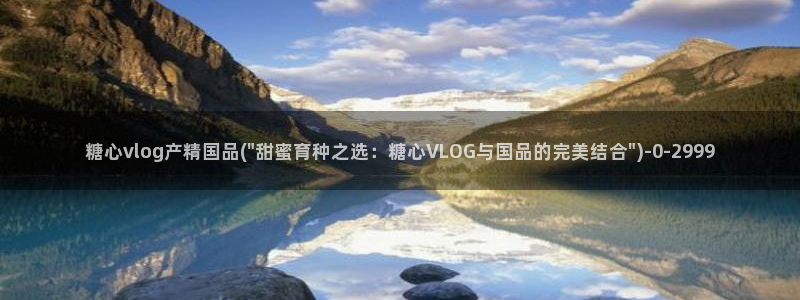 心糖vlog谁最好看：糖心vlog产精国品(\
