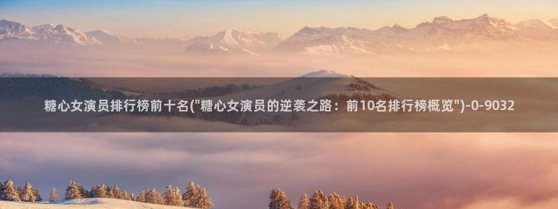 糖心vlog不见星空：糖心女演员排行榜前十名(\